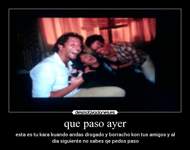 que paso ayer - esta es tu kara kuando andas drogado y borracho kon tus amigos y al
dia siguiente no sabes qe pedos paso