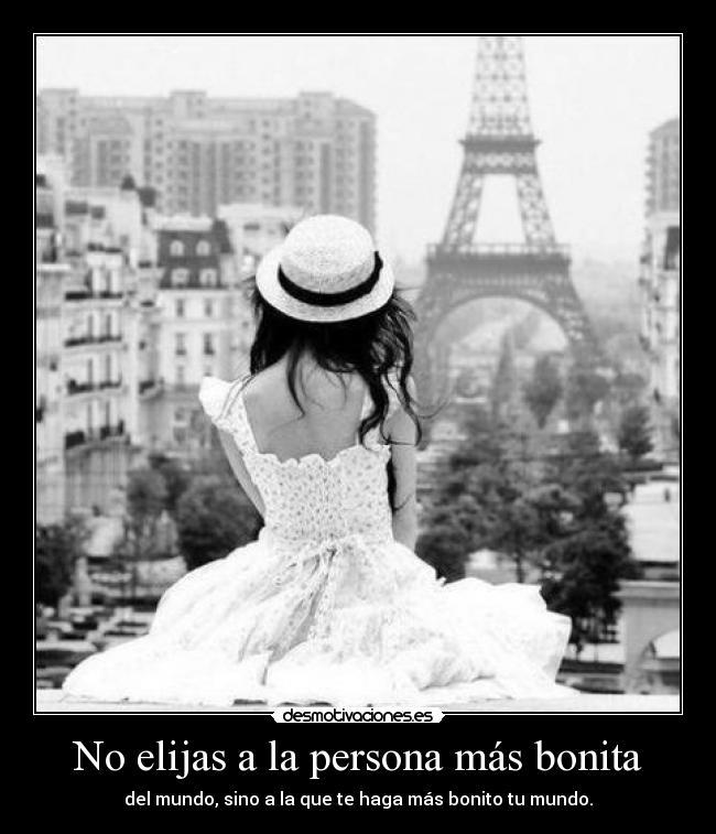 No elijas a la persona más bonita - del mundo, sino a la que te haga más bonito tu mundo.