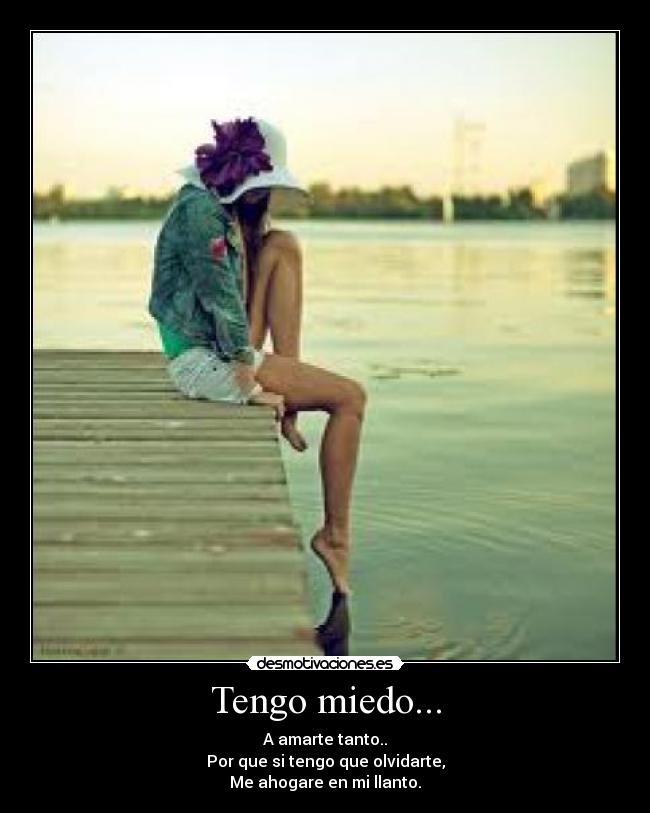 Tengo miedo... - A amarte tanto..
Por que si tengo que olvidarte,
Me ahogare en mi llanto.