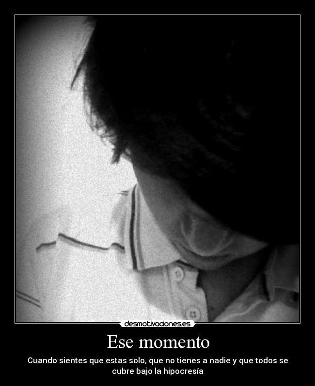 Ese momento - Cuando sientes que estas solo, que no tienes a nadie y que todos se
cubre bajo la hipocresía
