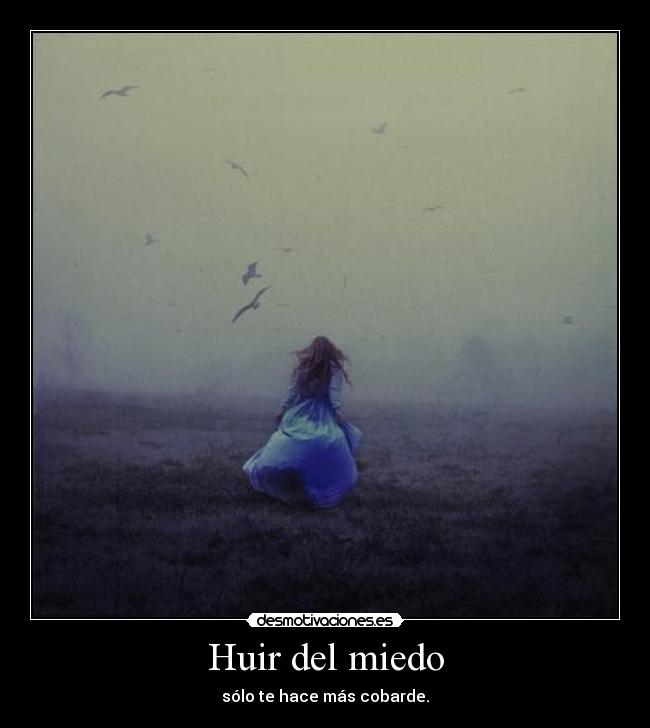 Huir del miedo - sólo te hace más cobarde.