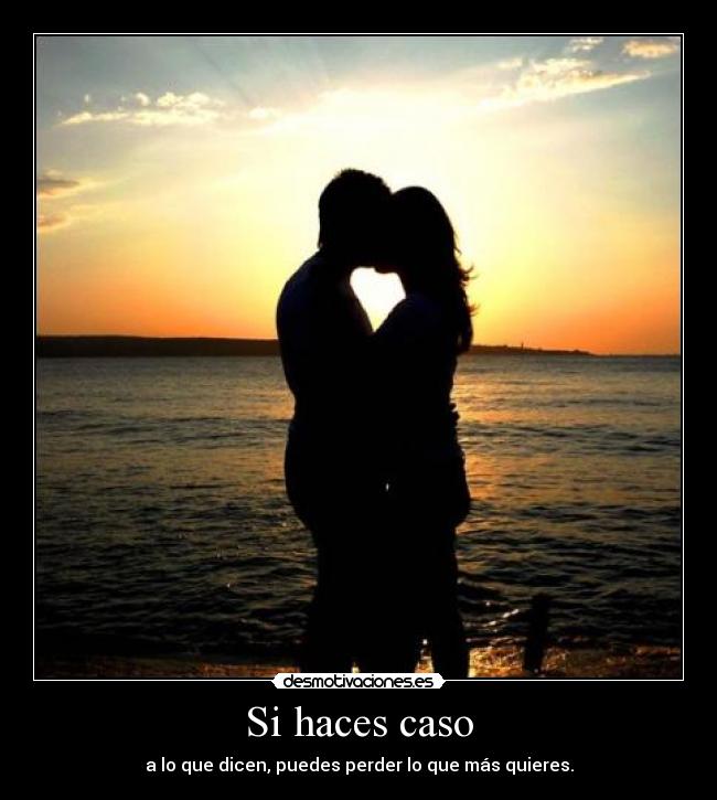 Si haces caso - a lo que dicen, puedes perder lo que más quieres.