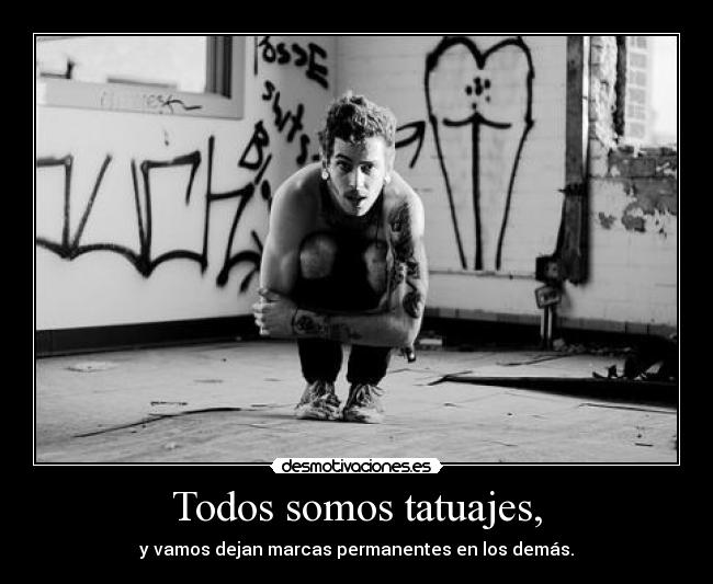 Todos somos tatuajes, - y vamos dejan marcas permanentes en los demás.