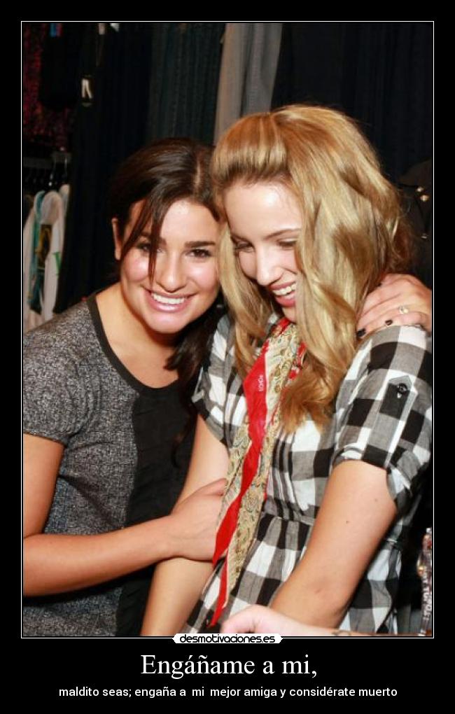 Engáñame a mi, - maldito seas; engaña a mi mejor amiga y considérate muerto