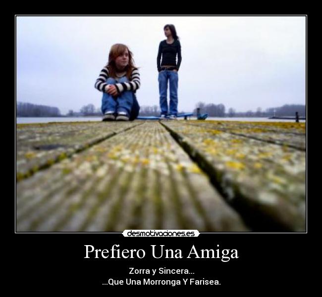 Prefiero Una Amiga - Zorra y Sincera...
...Que Una Morronga Y Farisea.
