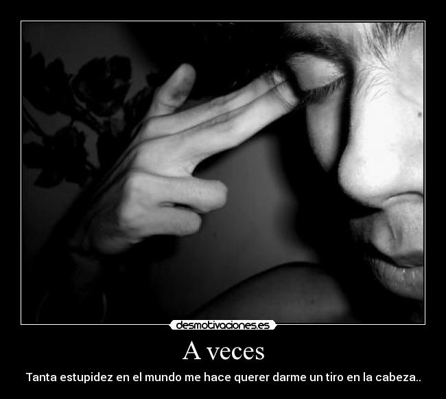 A veces - Tanta estupidez en el mundo me hace querer darme un tiro en la cabeza..