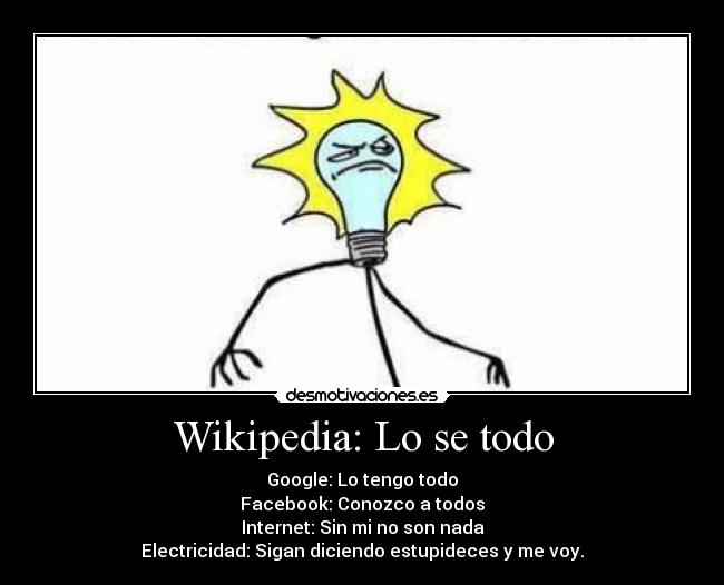 Wikipedia: Lo se todo - Google: Lo tengo todo
Facebook: Conozco a todos
Internet: Sin mi no son nada
Electricidad: Sigan diciendo estupideces y me voy.