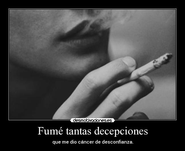 Fumé tantas decepciones - que me dio cáncer de desconfianza.