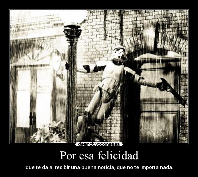 Por esa felicidad - que te da al resibir una buena noticia, que no te importa nada.