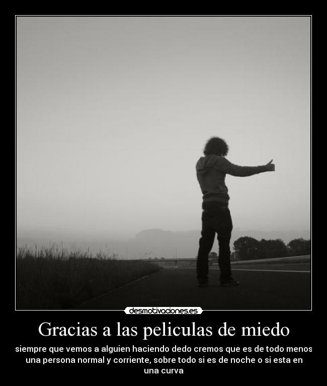 Gracias a las peliculas de miedo - siempre que vemos a alguien haciendo dedo cremos que es de todo menos
una persona normal y corriente, sobre todo si es de noche o si esta en
una curva