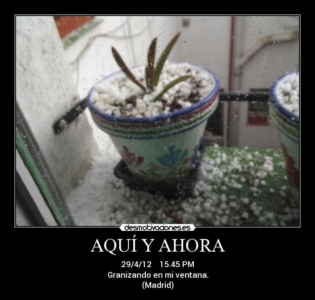 AQUÍ Y AHORA - 29/4/12 15.45 PM
Granizando en mi ventana.
(Madrid)