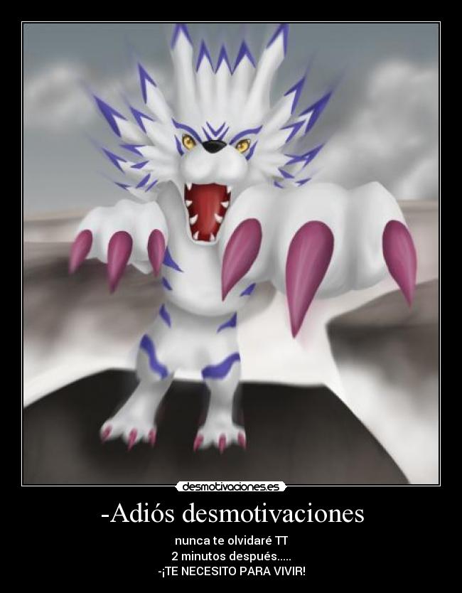 -Adiós desmotivaciones - nunca te olvidaré TT
2 minutos después.....
-¡TE NECESITO PARA VIVIR!