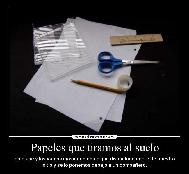 Papeles que tiramos al suelo - en clase y los vamos moviendo con el pie disimuladamente de nuestro
sitio y se lo ponemos debajo a un compañero.