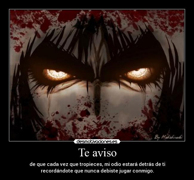 Te aviso - de que cada vez que tropieces, mi odio estará detrás de ti
recordándote que nunca debiste jugar conmigo.