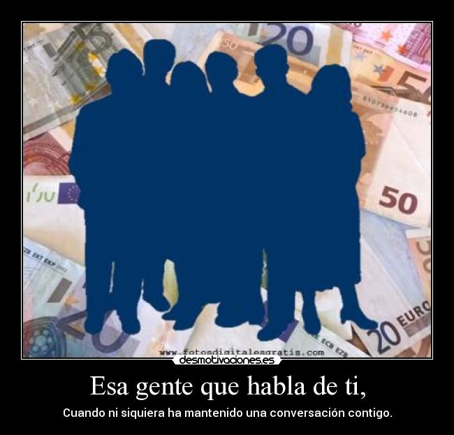 Esa gente que habla de ti, - Cuando ni siquiera ha mantenido una conversación contigo.