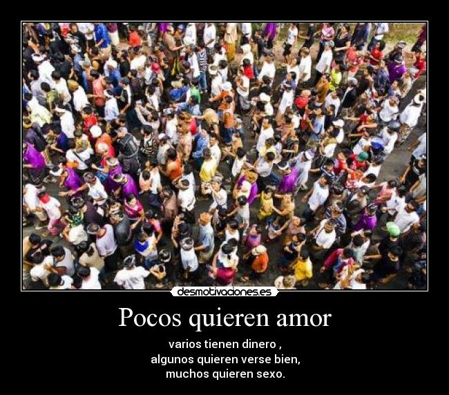 Pocos quieren amor - varios tienen dinero ,
algunos quieren verse bien,
muchos quieren sexo.