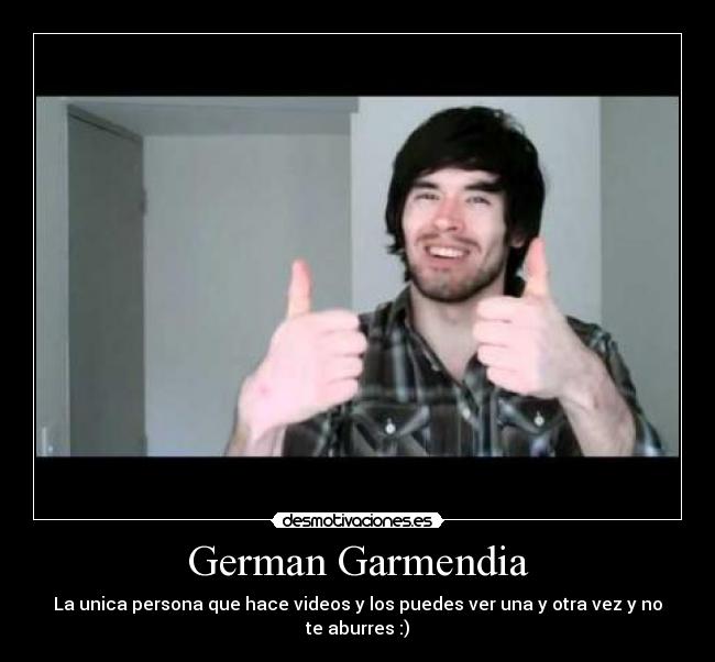 German Garmendia - La unica persona que hace videos y los puedes ver una y otra vez y no te aburres :)