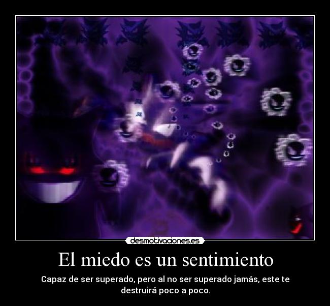 El miedo es un sentimiento - Capaz de ser superado, pero al no ser superado jamás, este te destruirá poco a poco.