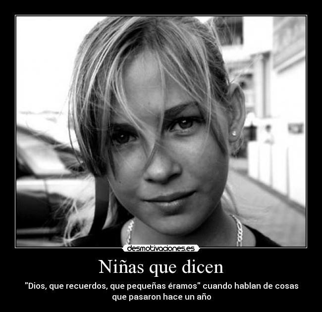 Niñas que dicen - Dios, que recuerdos, que pequeñas éramos cuando hablan de cosas
que pasaron hace un año
