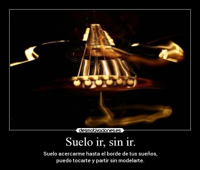 Suelo ir, sin ir. - Suelo acercarme hasta el borde de tus sueños,
puedo tocarte y partir sin modelarte.