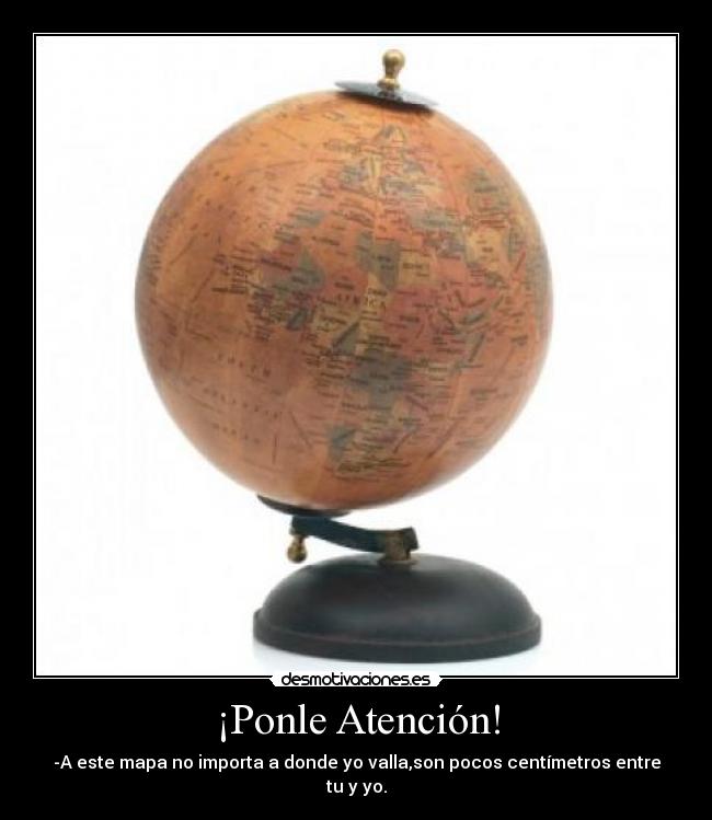 ¡Ponle Atención! - -A este mapa no importa a donde yo valla,son pocos centímetros entre tu y yo.
