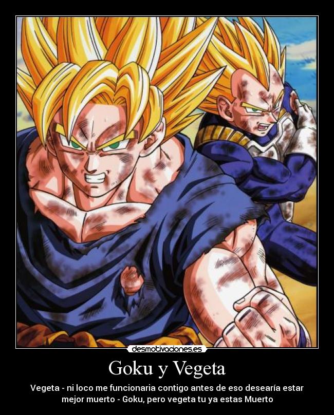 Goku y Vegeta - Vegeta - ni loco me funcionaria contigo antes de eso desearía estar
mejor muerto - Goku, pero vegeta tu ya estas Muerto