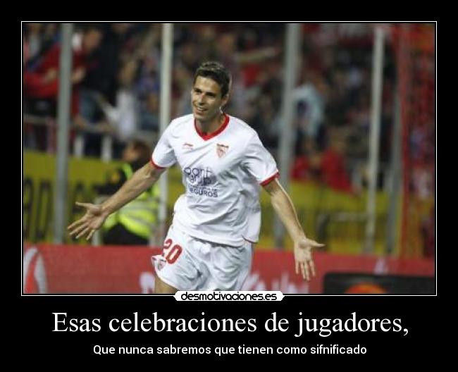 Esas celebraciones de jugadores, - Que nunca sabremos que tienen como sifnificado