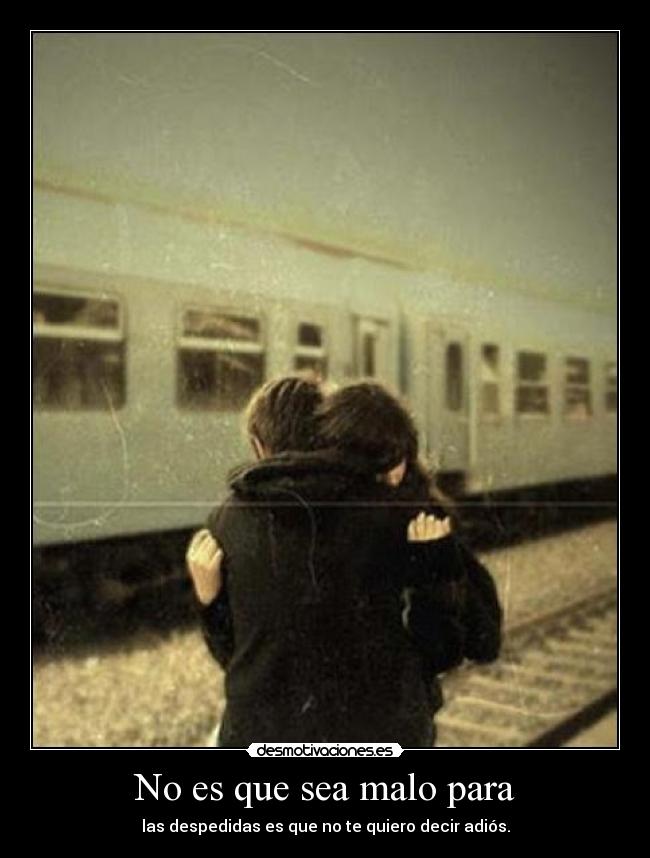 No es que sea malo para - las despedidas es que no te quiero decir adiós.