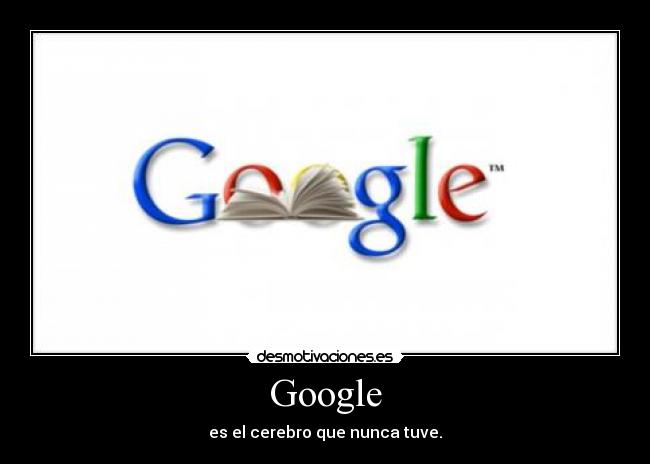Google - es el cerebro que nunca tuve.