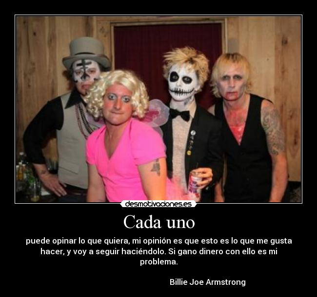 Cada uno - puede opinar lo que quiera, mi opinión es que esto es lo que me gusta
hacer, y voy a seguir haciéndolo. Si gano dinero con ello es mi
problema.
Billie Joe Armstrong