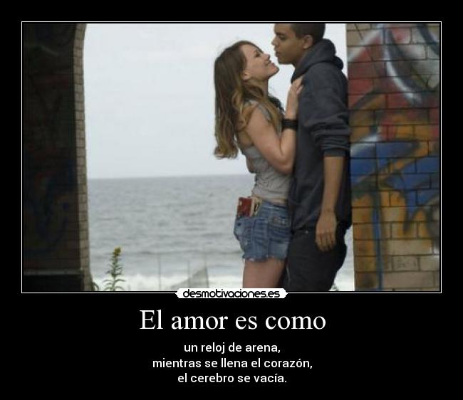 El amor es como - un reloj de arena,
mientras se llena el corazón,
el cerebro se vacía.