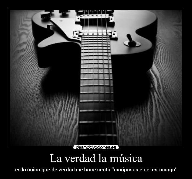 La verdad la música - es la única que de verdad me hace sentir mariposas en el estomago