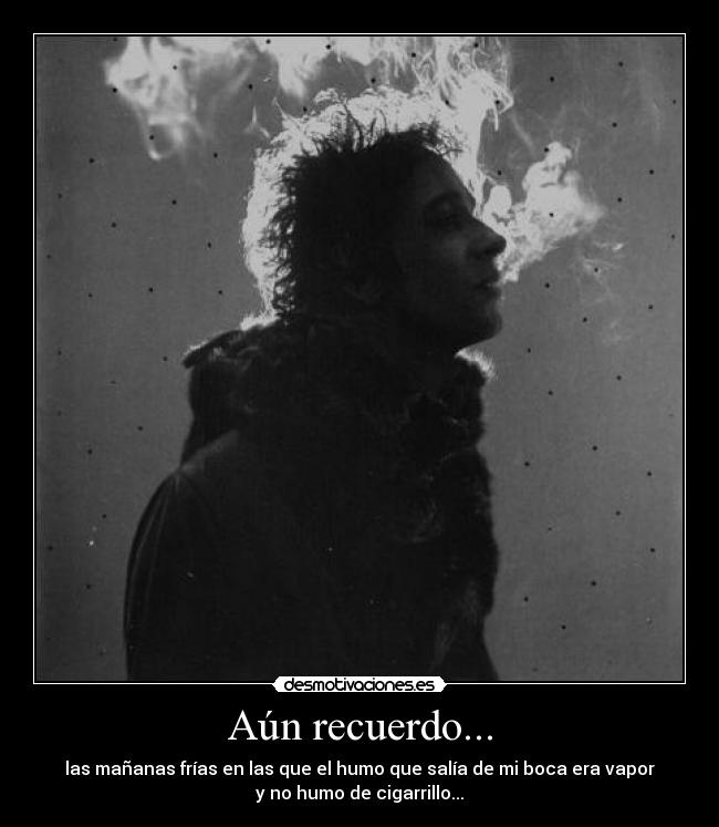 Aún recuerdo... - las mañanas frías en las que el humo que salía de mi boca era vapor
y no humo de cigarrillo...