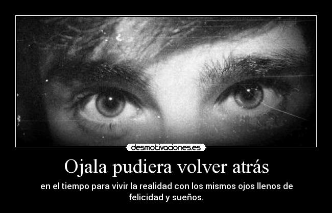 Ojala pudiera volver atrás - en el tiempo para vivir la realidad con los mismos ojos llenos de felicidad y sueños.