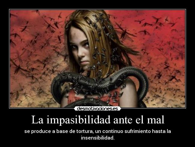 La impasibilidad ante el mal - se produce a base de tortura, un continuo sufrimiento hasta la insensibilidad.
