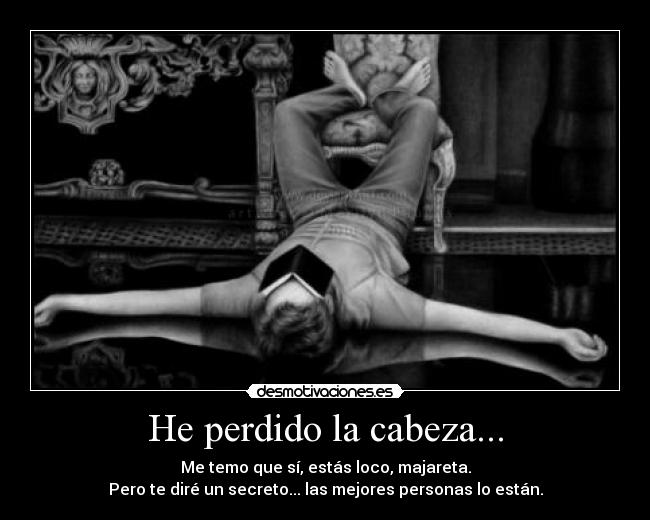 He perdido la cabeza... - Me temo que sí, estás loco, majareta.
Pero te diré un secreto... las mejores personas lo están.