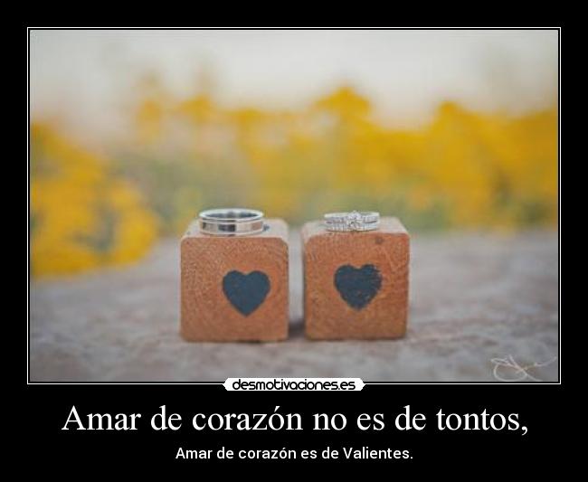 Amar de corazón no es de tontos, - Amar de corazón es de Valientes.