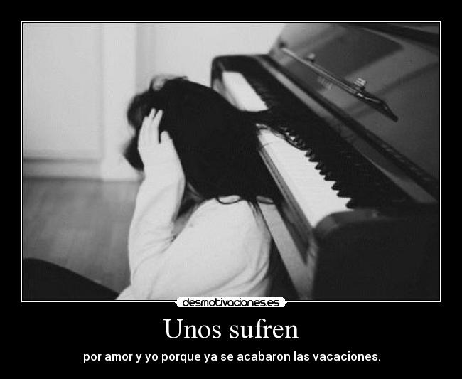 Unos sufren - por amor y yo porque ya se acabaron las vacaciones.