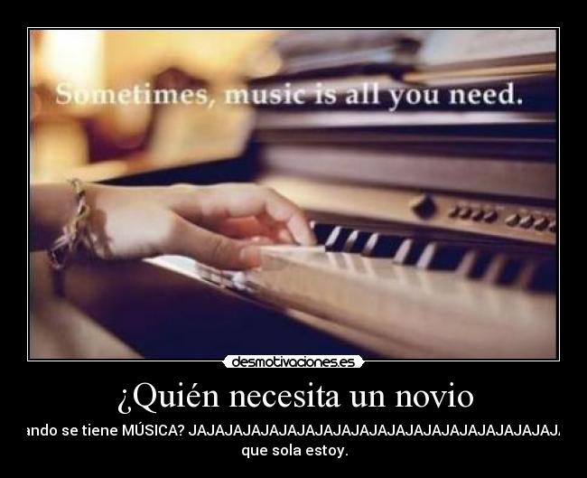 ¿Quién necesita un novio - cuando se tiene MÚSICA? JAJAJAJAJAJAJAJAJAJAJAJAJAJAJAJAJAJAJAJAJAJA
que sola estoy.