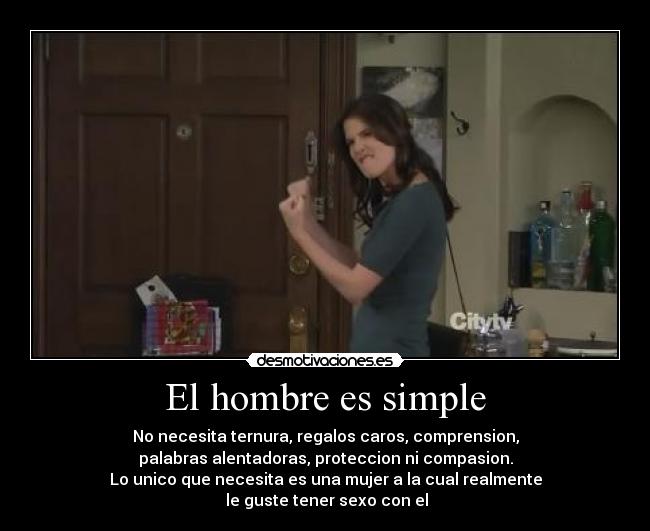 El hombre es simple - No necesita ternura, regalos caros, comprension,
palabras alentadoras, proteccion ni compasion.
Lo unico que necesita es una mujer a la cual realmente
le guste tener sexo con el