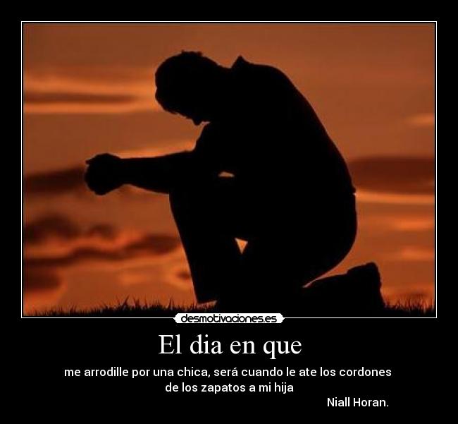 El dia en que - me arrodille por una chica, será cuando le ate los cordones 
de los zapatos a mi hija
                                                                                           Niall Horan.