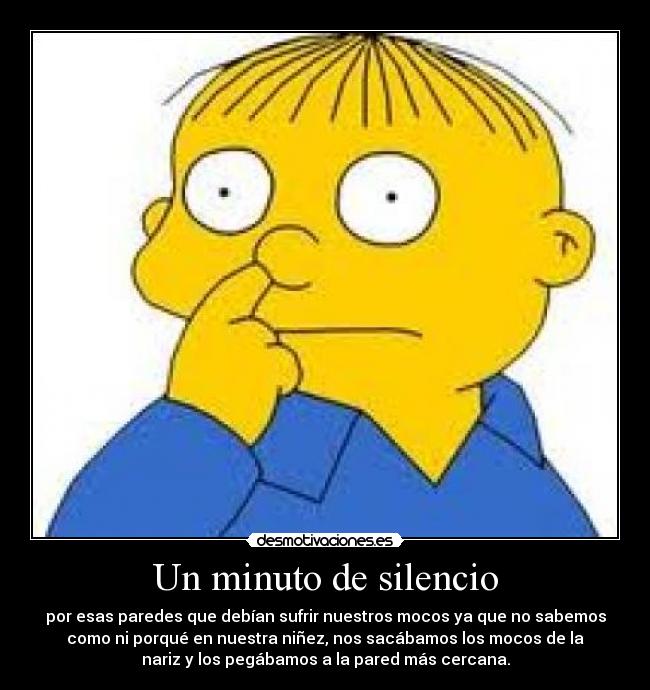 Un minuto de silencio - por esas paredes que debían sufrir nuestros mocos ya que no sabemos
como ni porqué en nuestra niñez, nos sacábamos los mocos de la
nariz y los pegábamos a la pared más cercana.