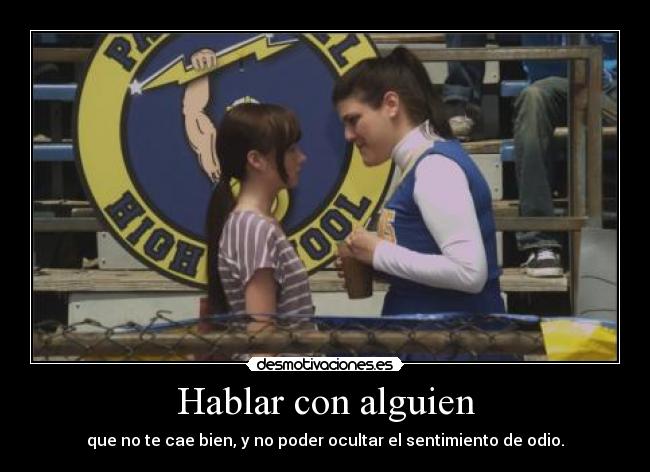 Hablar con alguien - que no te cae bien, y no poder ocultar el sentimiento de odio.