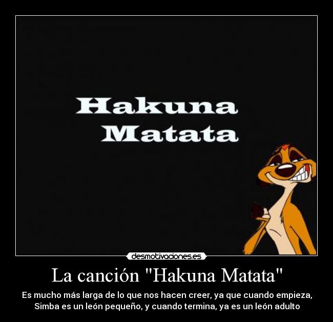 La canción Hakuna Matata - Es mucho más larga de lo que nos hacen creer, ya que cuando empieza,
Simba es un león pequeño, y cuando termina, ya es un león adulto