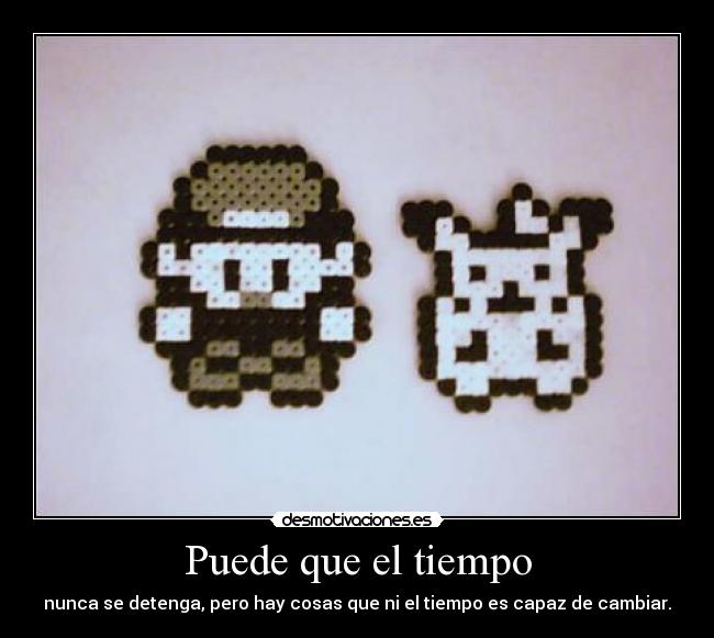 Puede que el tiempo - nunca se detenga, pero hay cosas que ni el tiempo es capaz de cambiar.