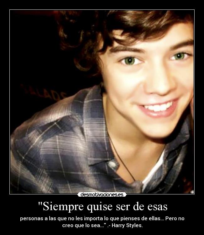 Siempre quise ser de esas - personas a las que no les importa lo que pienses de ellas... Pero no
creo que lo sea... .- Harry Styles.