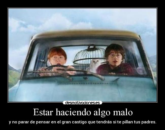 Estar haciendo algo malo - y no parar de pensar en el gran castigo que tendrás si te pillan tus padres.