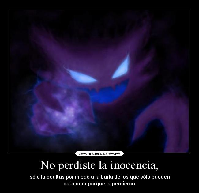 No perdiste la inocencia, - sólo la ocultas por miedo a la burla de los que sólo pueden
catalogar porque la perdieron.