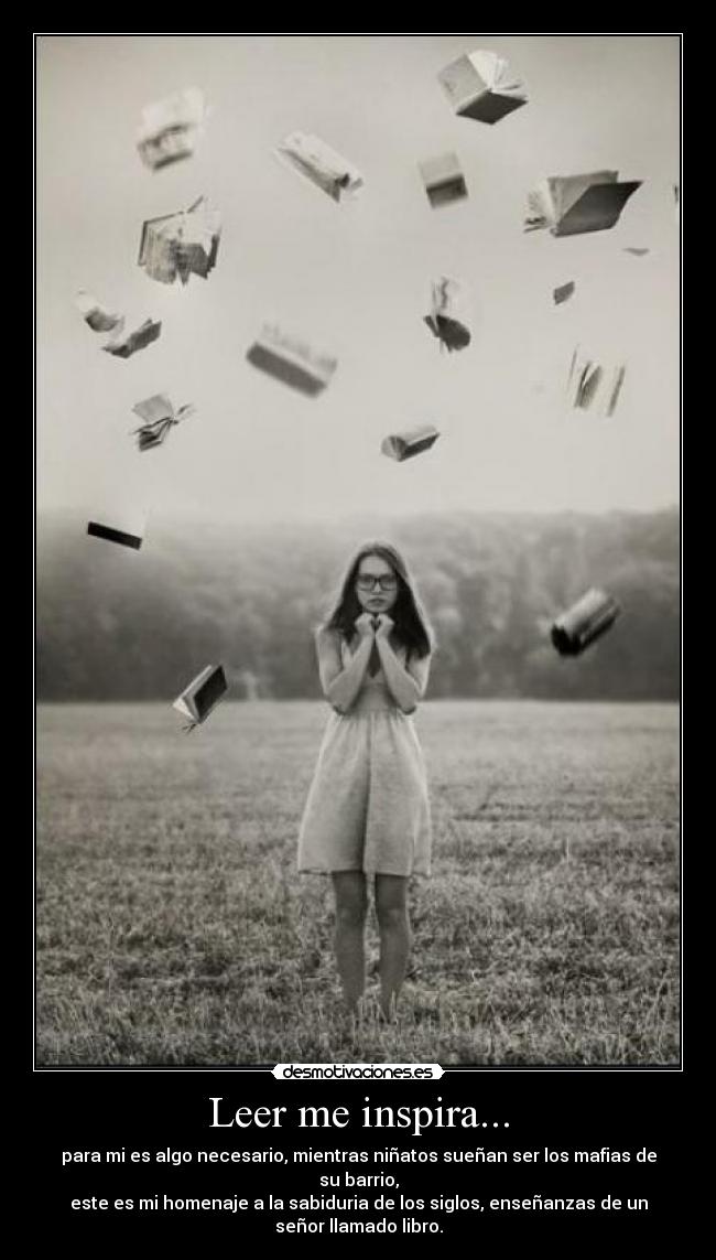 Leer me inspira... - para mi es algo necesario, mientras niñatos sueñan ser los mafias de
su barrio,
este es mi homenaje a la sabiduria de los siglos, enseñanzas de un
señor llamado libro.