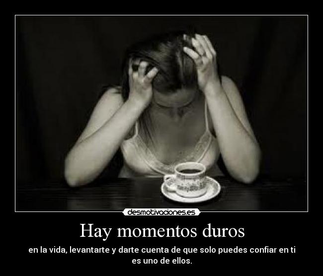 Hay momentos duros - en la vida, levantarte y darte cuenta de que solo puedes confiar en ti es uno de ellos.